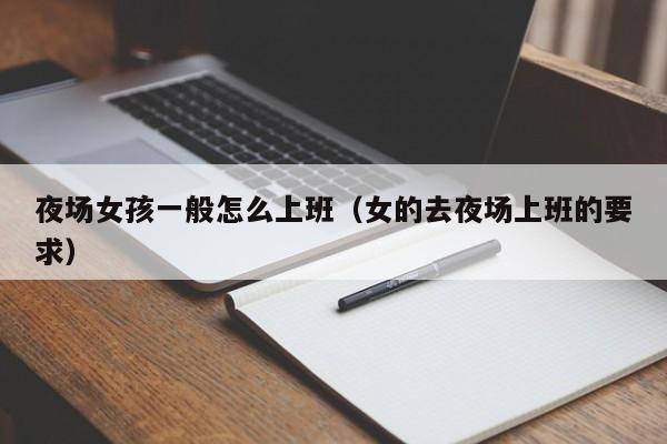 夜场女孩一般怎么上班（女的去夜场上班的要求）