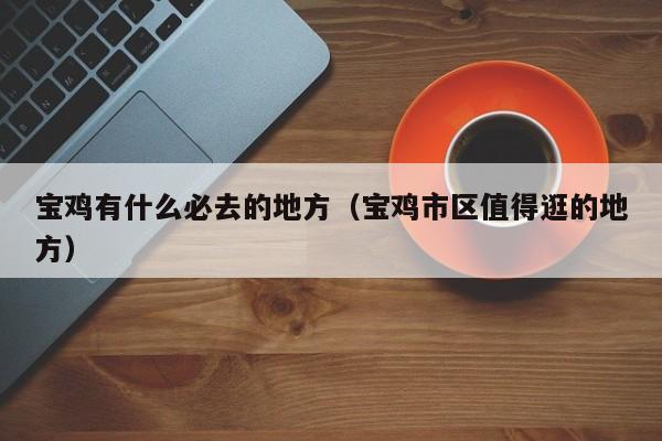 宝鸡有什么必去的地方（宝鸡市区值得逛的地方）