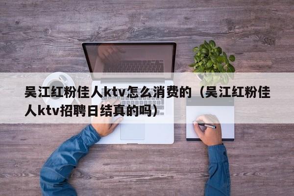吴江红粉佳人ktv怎么消费的（吴江红粉佳人ktv招聘日结真的吗）