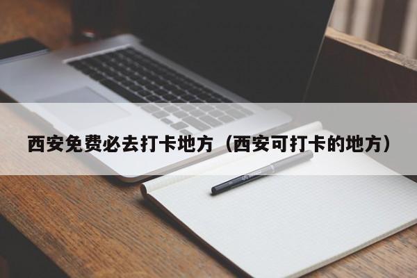 西安免费必去打卡地方（西安可打卡的地方）