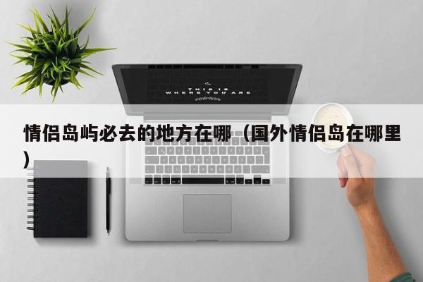 情侣岛屿必去的地方在哪（国外情侣岛在哪里）