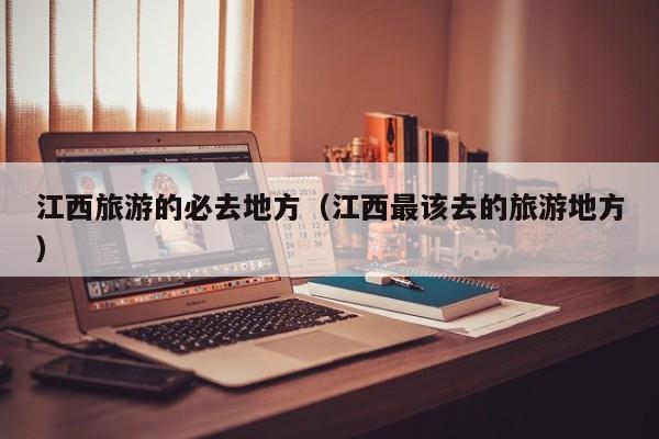 江西旅游的必去地方（江西最该去的旅游地方）