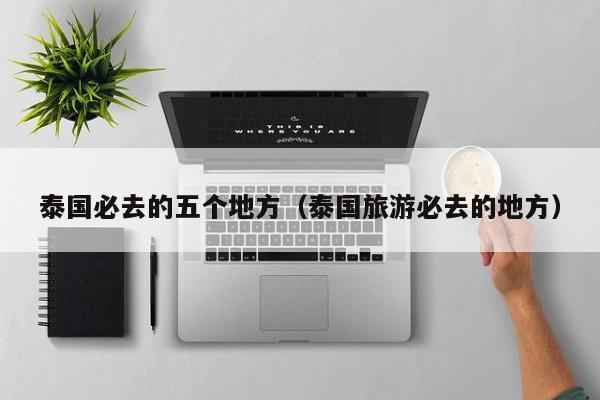 泰国必去的五个地方（泰国旅游必去的地方）