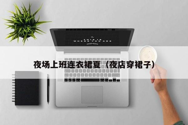 夜场上班连衣裙夏（夜店穿裙子）