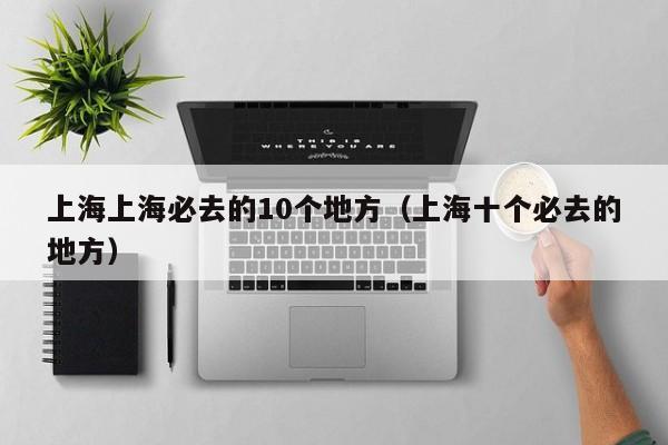 上海上海必去的10个地方（上海十个必去的地方）