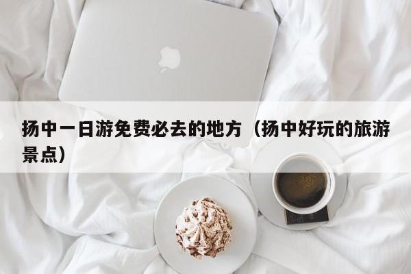 扬中一日游免费必去的地方（扬中好玩的旅游景点）