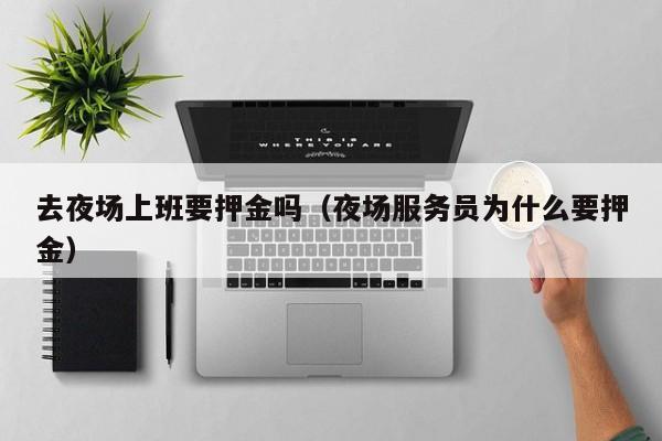 去夜场上班要押金吗（夜场服务员为什么要押金）