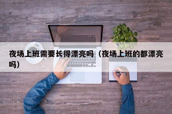 夜场上班需要长得漂亮吗（夜场上班的都漂亮吗）