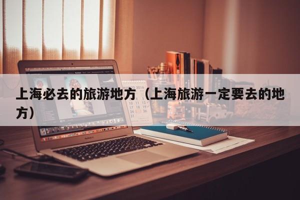 上海必去的旅游地方（上海旅游一定要去的地方）