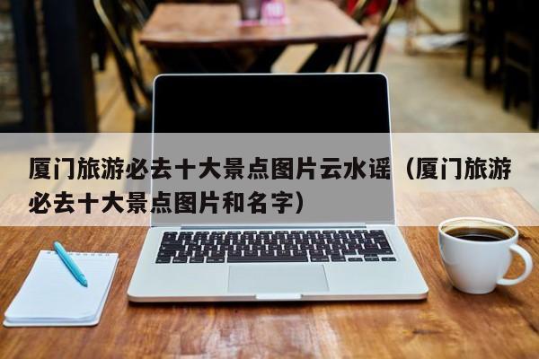 厦门旅游必去十大景点图片云水谣（厦门旅游必去十大景点图片和名字）