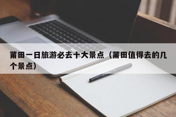 莆田一日旅游必去十大景点（莆田值得去的几个景点）