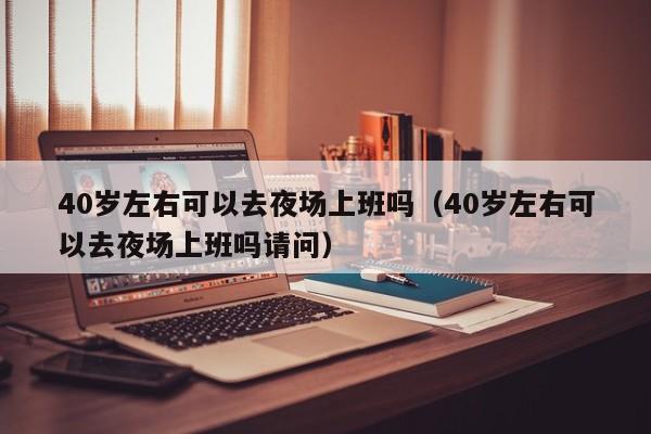 40岁左右可以去夜场上班吗（40岁左右可以去夜场上班吗请问）