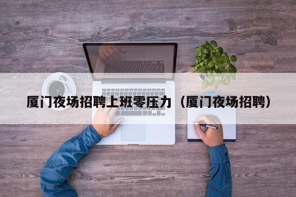 厦门夜场招聘上班零压力（厦门夜场招聘）