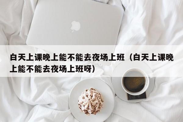 白天上课晚上能不能去夜场上班（白天上课晚上能不能去夜场上班呀）