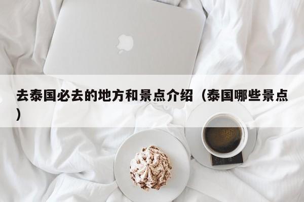 去泰国必去的地方和景点介绍（泰国哪些景点）