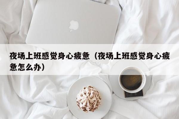 夜场上班感觉身心疲惫（夜场上班感觉身心疲惫怎么办）