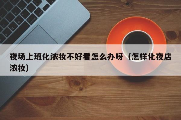 夜场上班化浓妆不好看怎么办呀（怎样化夜店浓妆）