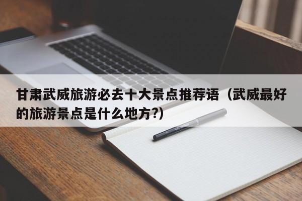 甘肃武威旅游必去十大景点推荐语（武威最好的旅游景点是什么地方?）