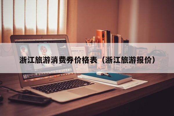 浙江旅游消费券价格表（浙江旅游报价）