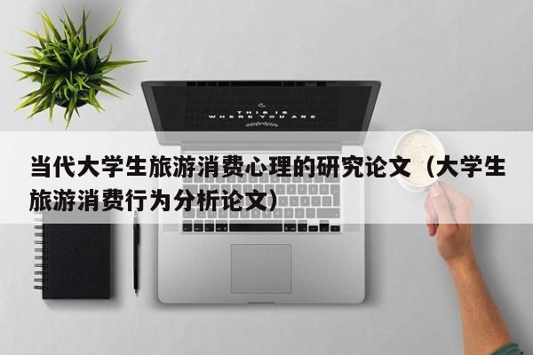 当代大学生旅游消费心理的研究论文（大学生旅游消费行为分析论文）