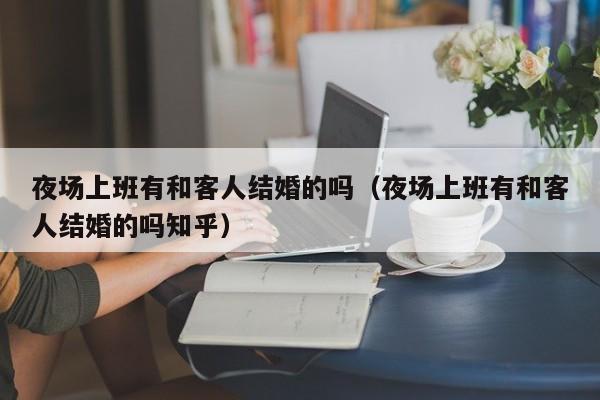 夜场上班有和客人结婚的吗（夜场上班有和客人结婚的吗知乎）