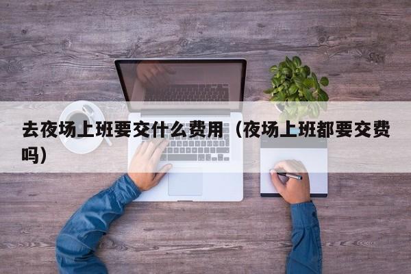 去夜场上班要交什么费用（夜场上班都要交费吗）