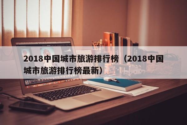 2018中国城市旅游排行榜（2018中国城市旅游排行榜最新）