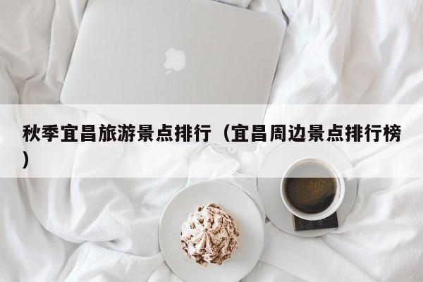 秋季宜昌旅游景点排行（宜昌周边景点排行榜）