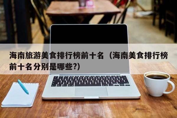 海南旅游美食排行榜前十名（海南美食排行榜前十名分别是哪些?）