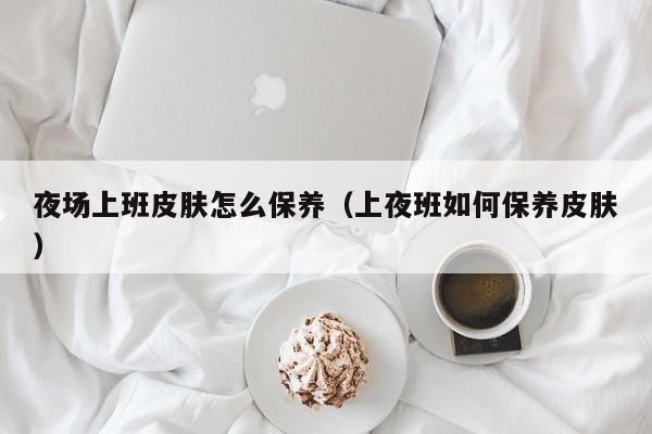 夜场上班皮肤怎么保养（上夜班如何保养皮肤）