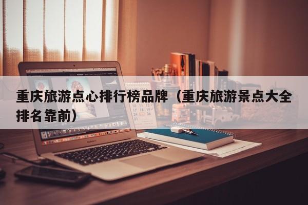 重庆旅游点心排行榜品牌（重庆旅游景点大全排名靠前）