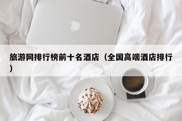 旅游网排行榜前十名酒店（全国高端酒店排行）