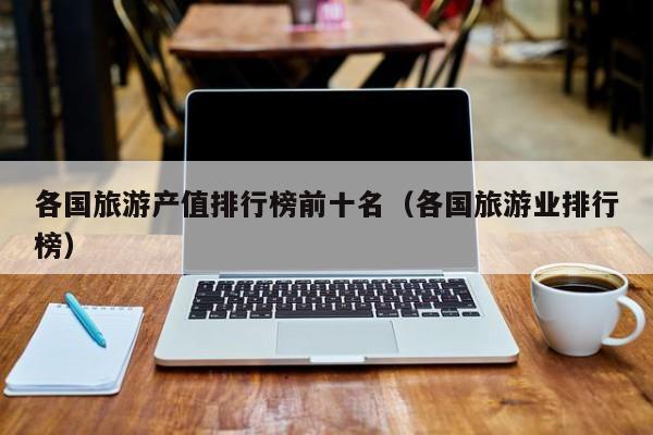 各国旅游产值排行榜前十名（各国旅游业排行榜）
