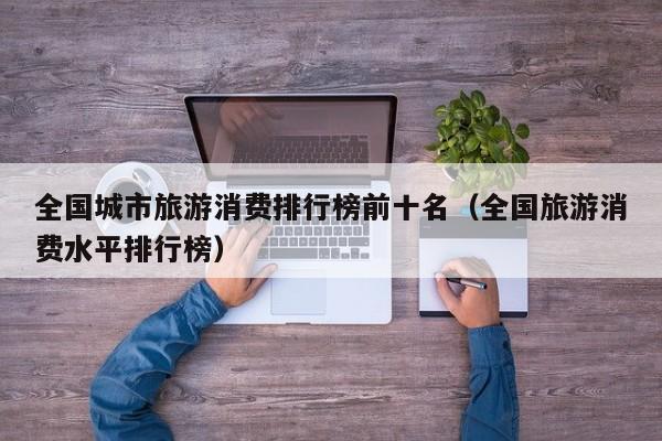 全国城市旅游消费排行榜前十名（全国旅游消费水平排行榜）