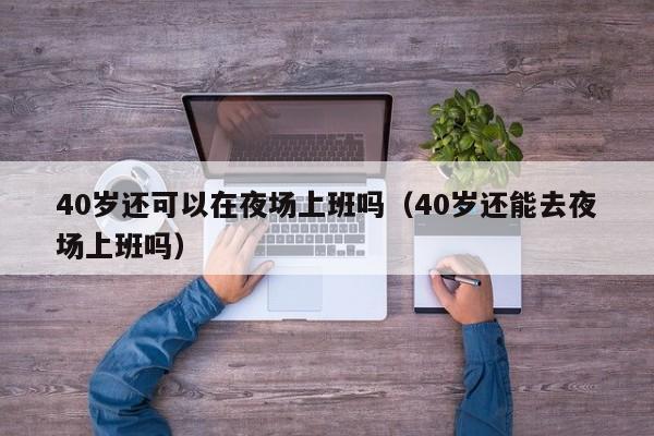 40岁还可以在夜场上班吗（40岁还能去夜场上班吗）