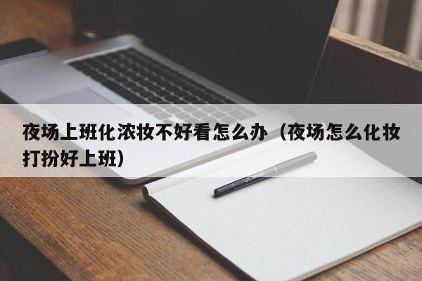 夜场上班化浓妆不好看怎么办（夜场怎么化妆打扮好上班）
