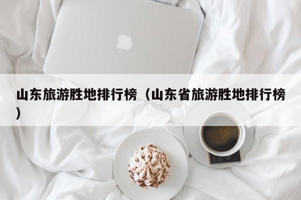 山东旅游胜地排行榜（山东省旅游胜地排行榜）