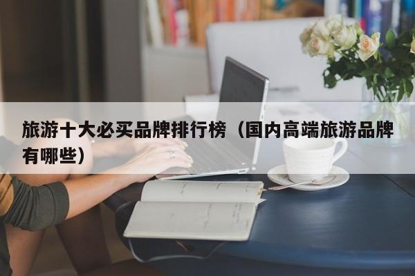 旅游十大必买品牌排行榜（国内高端旅游品牌有哪些）