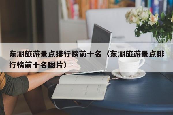 东湖旅游景点排行榜前十名（东湖旅游景点排行榜前十名图片）