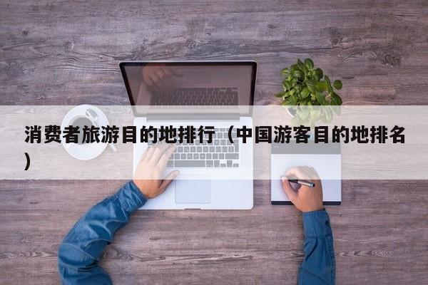 消费者旅游目的地排行（中国游客目的地排名）