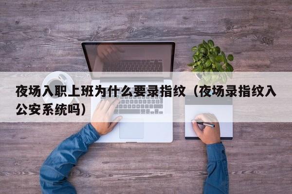 夜场入职上班为什么要录指纹（夜场录指纹入公安系统吗）