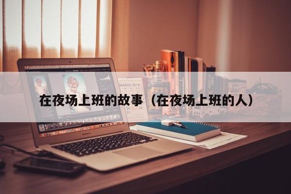 在夜场上班的故事（在夜场上班的人）