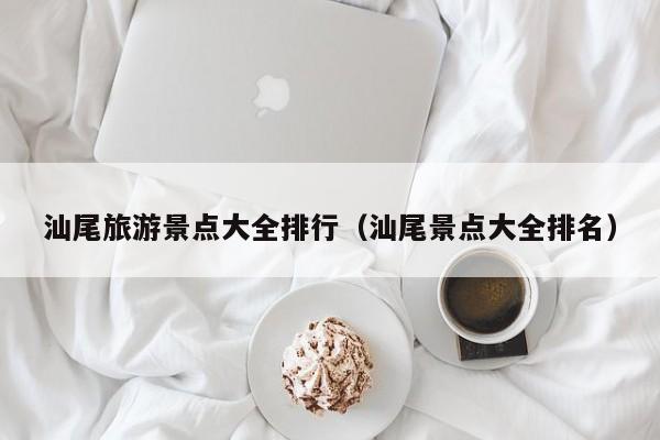 汕尾旅游景点大全排行（汕尾景点大全排名）