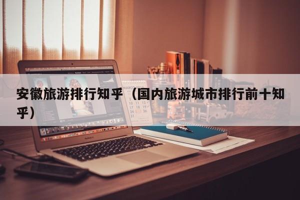 安徽旅游排行知乎（国内旅游城市排行前十知乎）