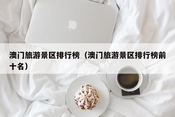 澳门旅游景区排行榜（澳门旅游景区排行榜前十名）