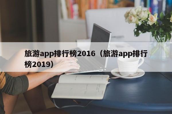 旅游app排行榜2016（旅游app排行榜2019）