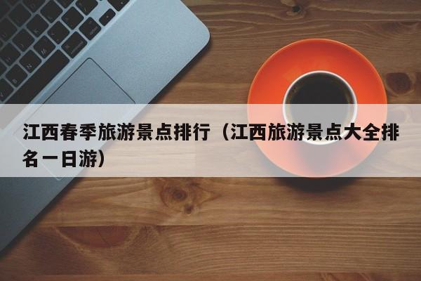 江西春季旅游景点排行（江西旅游景点大全排名一日游）