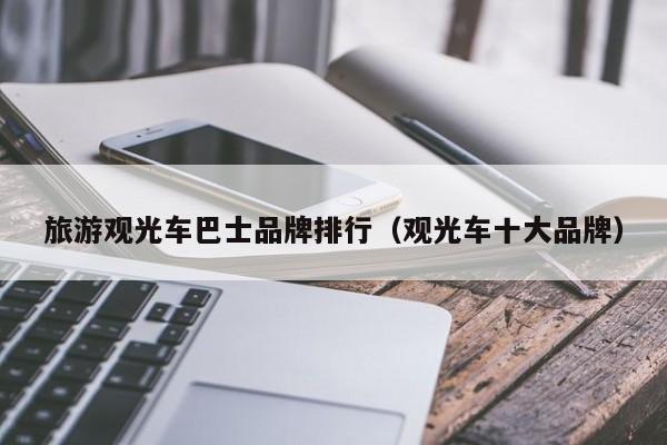 旅游观光车巴士品牌排行（观光车十大品牌）