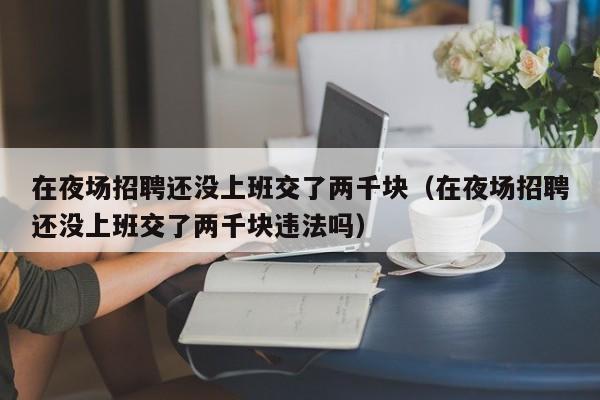 在夜场招聘还没上班交了两千块（在夜场招聘还没上班交了两千块违法吗）