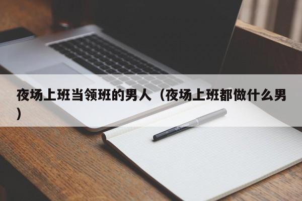 夜场上班当领班的男人（夜场上班都做什么男）